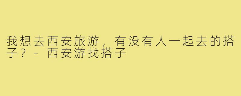 我想去西安旅游，有没有人一起去的搭子？