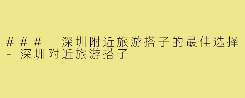 ### 深圳附近旅游搭子的最佳选择-深圳附近旅游搭子