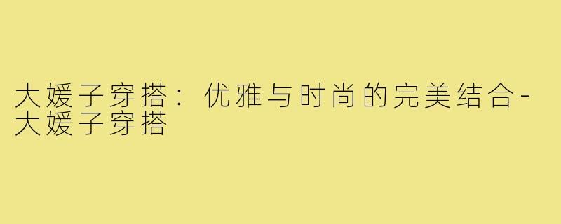 大媛子穿搭:优雅与时尚的完美结合-大媛子穿搭