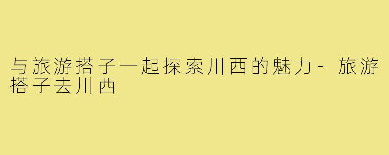 与旅游搭子一起探索川西的魅力-旅游搭子去川西