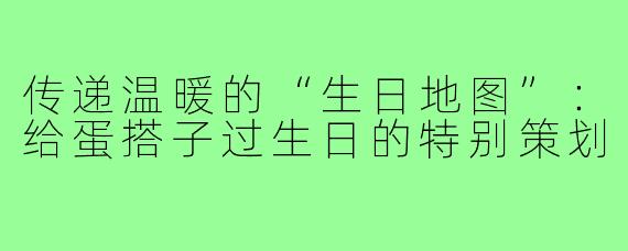传递温暖的“生日地图”:给蛋搭子过生日的特别策划