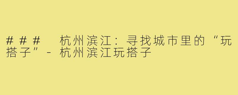 ### 杭州滨江:寻找城市里的“玩搭子”-杭州滨江玩搭子