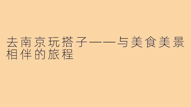 去南京玩搭子——与美食美景相伴的旅程
