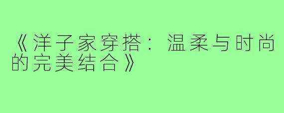 《洋子家穿搭:温柔与时尚的完美结合》
