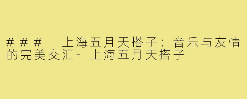 ### 上海五月天搭子:音乐与友情的完美交汇-上海五月天搭子