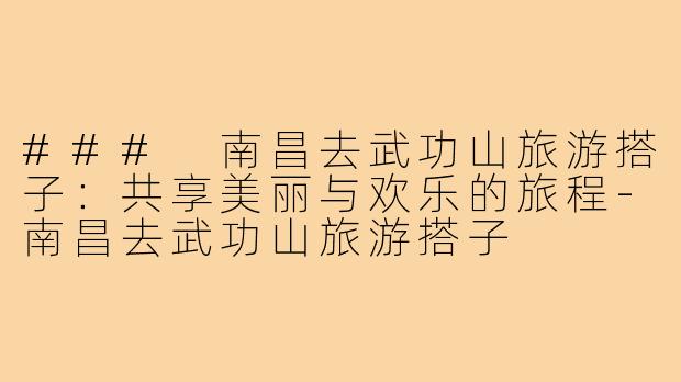 ### 南昌去武功山旅游搭子:共享美丽与欢乐的旅程-南昌去武功山旅游搭子