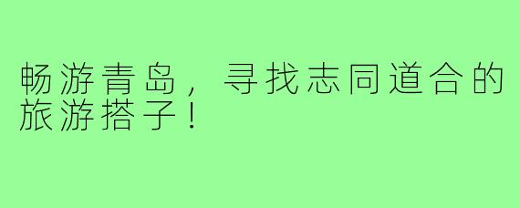 畅游青岛，寻找志同道合的旅游搭子！