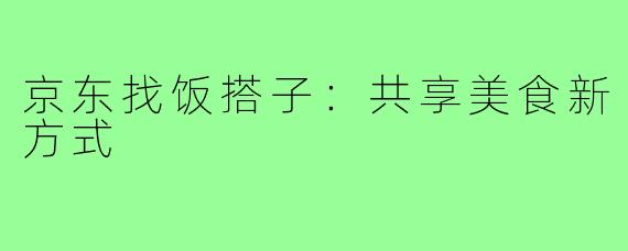 京东找饭搭子:共享美食新方式