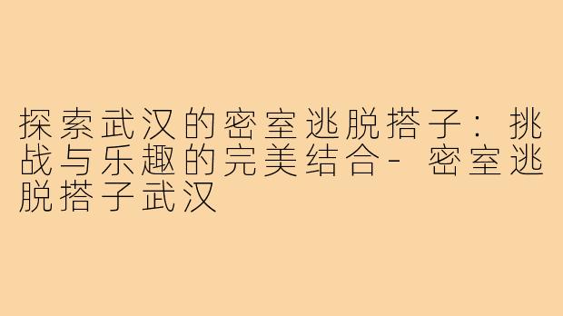 探索武汉的密室逃脱搭子:挑战与乐趣的完美结合-密室逃脱搭子武汉