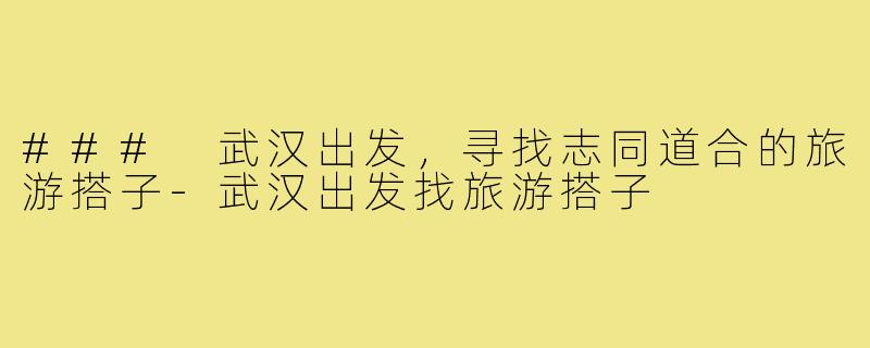 ### 武汉出发,寻找志同道合的旅游搭子-武汉出发找旅游搭子