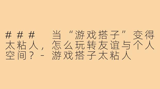 ### 当“游戏搭子”变得太粘人,怎么玩转友谊与个人空间?-游戏搭子太粘人