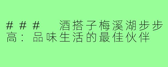 ### 酒搭子梅溪湖步步高：品味生活的最佳伙伴