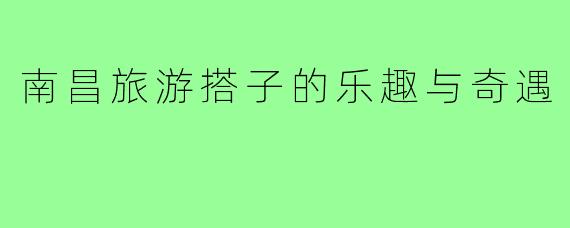 南昌旅游搭子的乐趣与奇遇