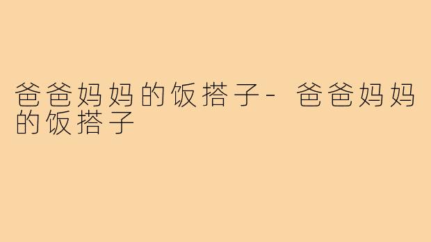 爸爸妈妈的饭搭子-爸爸妈妈的饭搭子