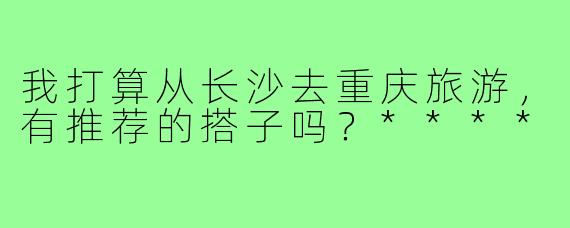 我打算从长沙去重庆旅游，有推荐的搭子吗？****