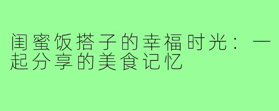 闺蜜饭搭子的幸福时光：一起分享的美食记忆