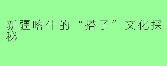 新疆喀什的“搭子”文化探秘