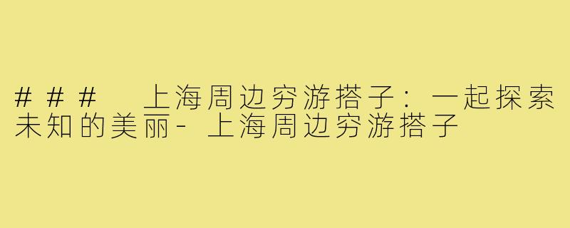 ### 上海周边穷游搭子：一起探索未知的美丽-上海周边穷游搭子