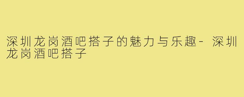 深圳龙岗酒吧搭子的魅力与乐趣-深圳龙岗酒吧搭子