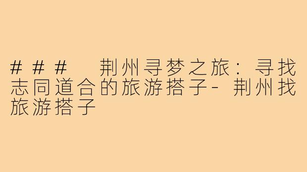 ### 荆州寻梦之旅：寻找志同道合的旅游搭子