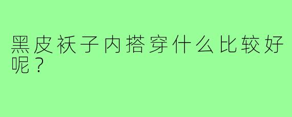 黑皮袄子内搭穿什么比较好呢?