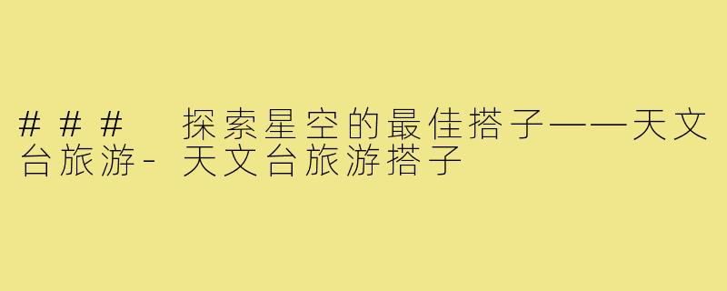 ### 探索星空的最佳搭子——天文台旅游-天文台旅游搭子
