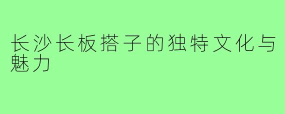 长沙长板搭子的独特文化与魅力