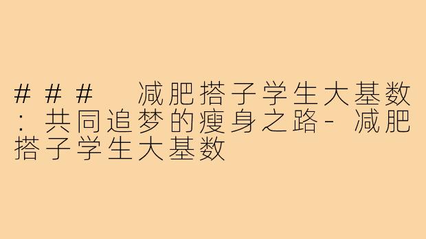 ### 减肥搭子学生大基数:共同追梦的瘦身之路-减肥搭子学生大基数