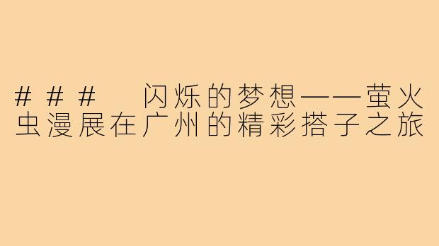 ### 闪烁的梦想——萤火虫漫展在广州的精彩搭子之旅