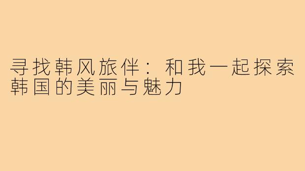寻找韩风旅伴：和我一起探索韩国的美丽与魅力