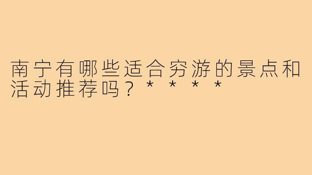 南宁有哪些适合穷游的景点和活动推荐吗？****