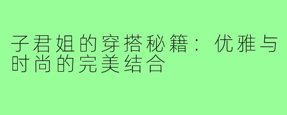 子君姐的穿搭秘籍:优雅与时尚的完美结合