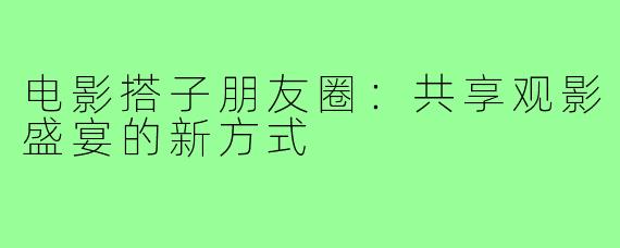 电影搭子朋友圈:共享观影盛宴的新方式
