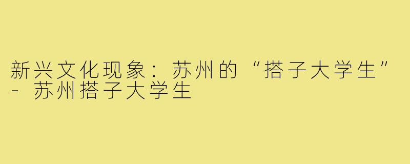 新兴文化现象：苏州的“搭子大学生”-苏州搭子大学生