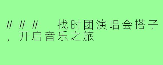 ### 找时团演唱会搭子,开启音乐之旅