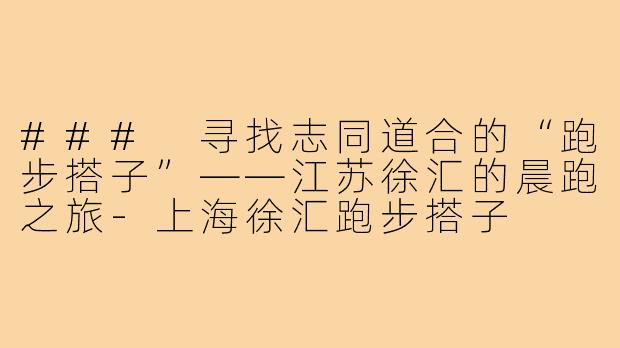 ### 寻找志同道合的“跑步搭子”——江苏徐汇的晨跑之旅-上海徐汇跑步搭子