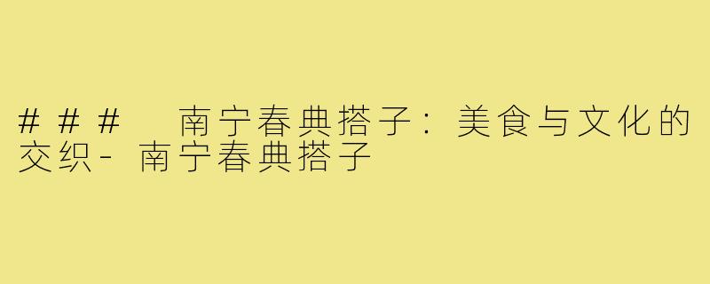 ### 南宁春典搭子:美食与文化的交织-南宁春典搭子