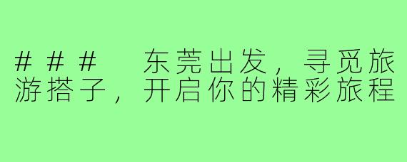 ### 东莞出发，寻觅旅游搭子，开启你的精彩旅程