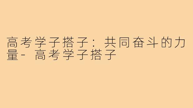 高考学子搭子：共同奋斗的力量-高考学子搭子