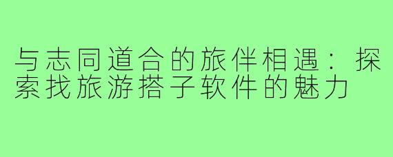 与志同道合的旅伴相遇:探索找旅游搭子软件的魅力