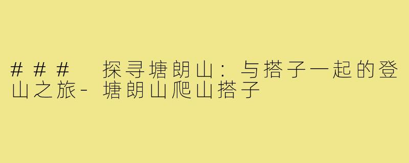### 探寻塘朗山:与搭子一起的登山之旅-塘朗山爬山搭子