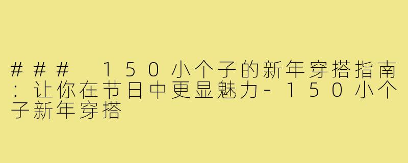 ### 150小个子的新年穿搭指南:让你在节日中更显魅力-150小个子新年穿搭
