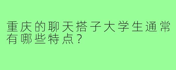重庆的聊天搭子大学生通常有哪些特点？