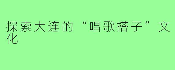 探索大连的“唱歌搭子”文化