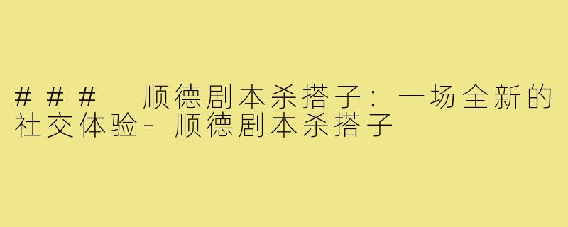 ### 顺德剧本杀搭子：一场全新的社交体验-顺德剧本杀搭子
