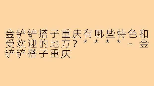 金铲铲搭子重庆有哪些特色和受欢迎的地方？****
