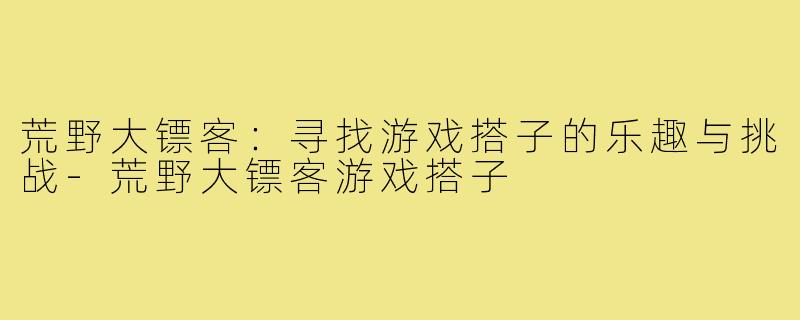 荒野大镖客：寻找游戏搭子的乐趣与挑战-荒野大镖客游戏搭子