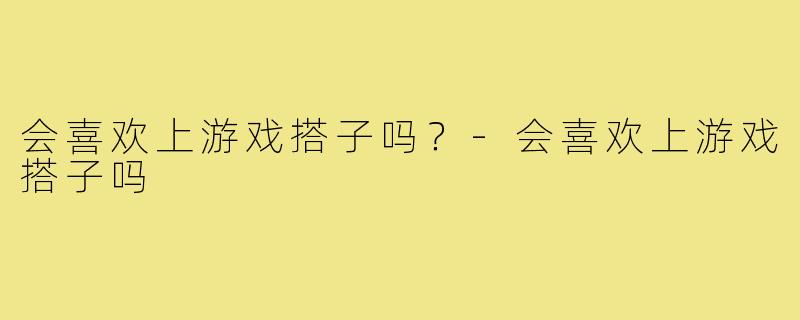 会喜欢上游戏搭子吗?-会喜欢上游戏搭子吗