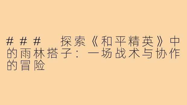 ### 探索《和平精英》中的雨林搭子:一场战术与协作的冒险