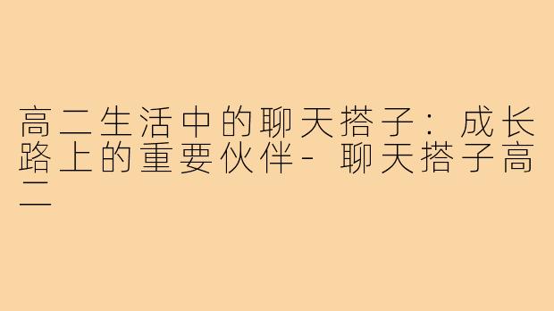 高二生活中的聊天搭子:成长路上的重要伙伴-聊天搭子高二